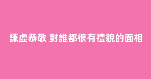 謙虛恭敬 對誰都很有禮貌的面相